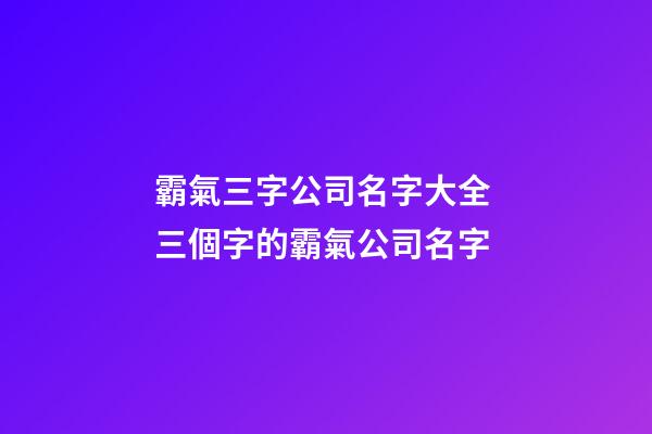 霸氣三字公司名字大全 三個字的霸氣公司名字-第1張-公司起名-玄機派